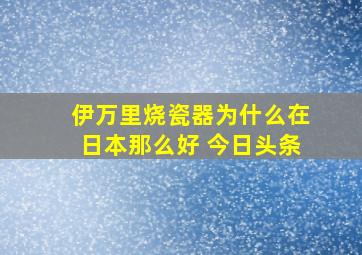 伊万里烧瓷器为什么在日本那么好 今日头条